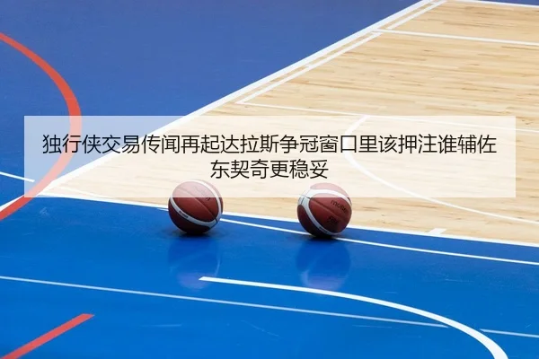 独行侠交易传闻再起达拉斯争冠窗口里该押注谁辅佐东契奇更稳妥